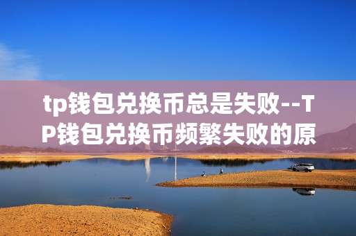 tp钱包兑换币总是失败--TP钱包兑换币频繁失败的原因及解决办法