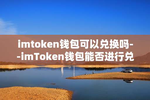 imtoken钱包可以兑换吗--imToken钱包能否进行兑换操作