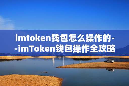 imtoken钱包怎么操作的--imToken钱包操作全攻略