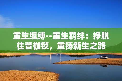 重生缠缚--重生羁绊：挣脱往昔枷锁，重铸新生之路