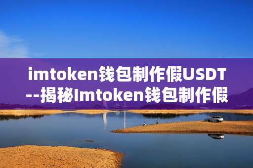 imtoken钱包制作假USDT--揭秘Imtoken钱包制作假USDT黑幕