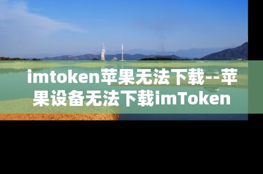 imtoken苹果无法下载--苹果设备无法下载imToken的原因及解决办法
