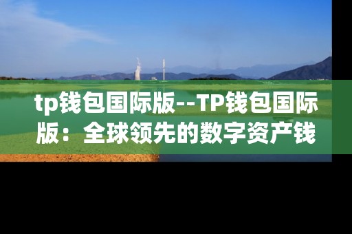 tp钱包国际版--TP钱包国际版：全球领先的数字资产钱包