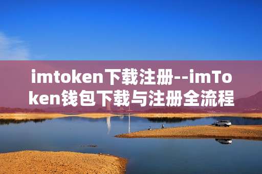 imtoken下载注册--imToken钱包下载与注册全流程指南