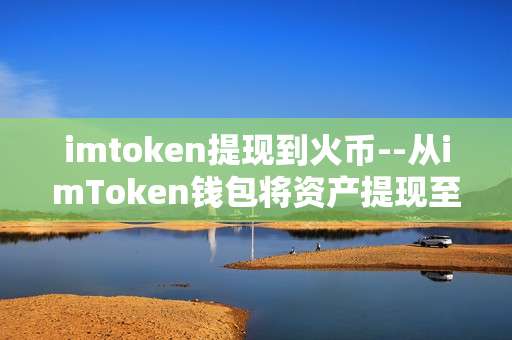 imtoken提现到火币--从imToken钱包将资产提现至火币平台