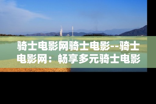 骑士电影网骑士电影--骑士电影网：畅享多元骑士电影世界