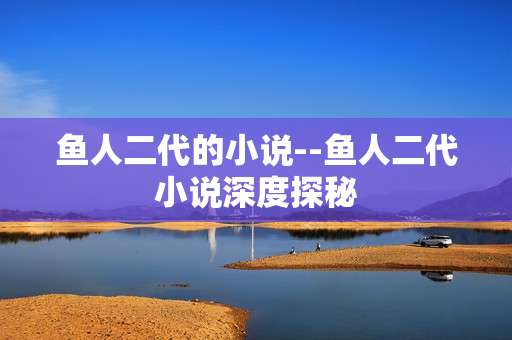 鱼人二代的小说--鱼人二代小说深度探秘