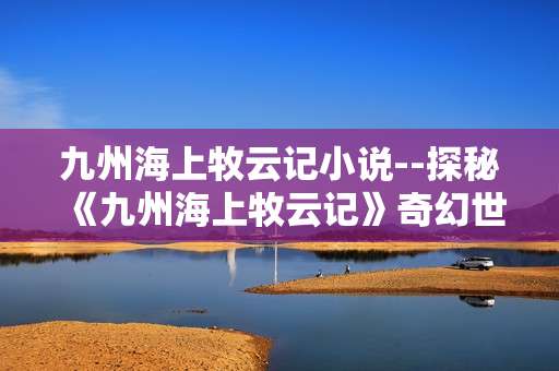 九州海上牧云记小说--探秘《九州海上牧云记》奇幻世界