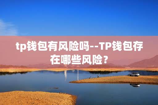 tp钱包有风险吗--TP钱包存在哪些风险？