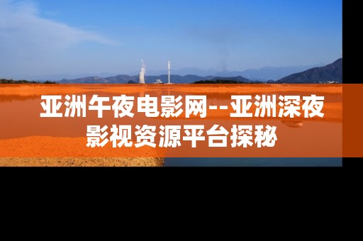 亚洲午夜电影网--亚洲深夜影视资源平台探秘