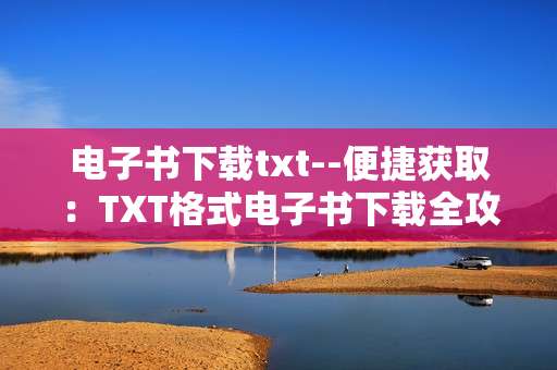 电子书下载txt--便捷获取：TXT格式电子书下载全攻略
