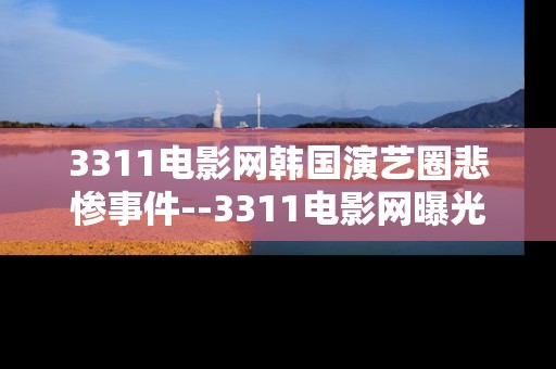 3311电影网韩国演艺圈悲惨事件--3311电影网曝光：韩国演艺圈黑暗悲歌