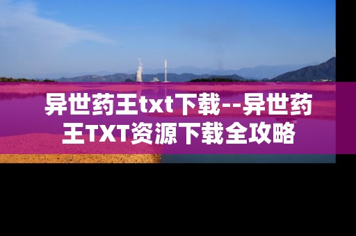 异世药王txt下载--异世药王TXT资源下载全攻略