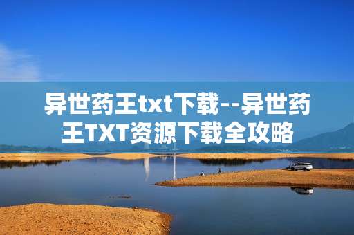异世药王txt下载--异世药王TXT资源下载全攻略