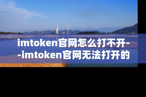 imtoken官网怎么打不开--imtoken官网无法打开的原因与解决办法