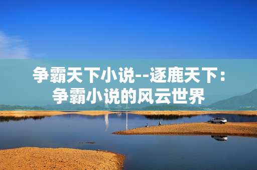 争霸天下小说--逐鹿天下：争霸小说的风云世界