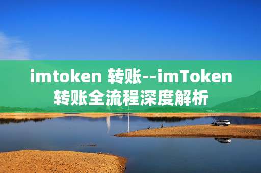 imtoken 转账--imToken转账全流程深度解析