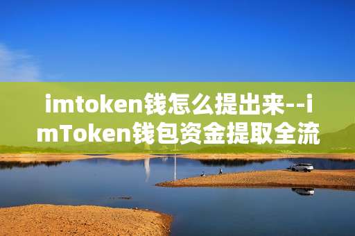 imtoken钱怎么提出来--imToken钱包资金提取全流程解析