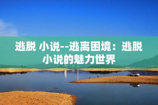 逃脱 小说--逃离困境：逃脱小说的魅力世界