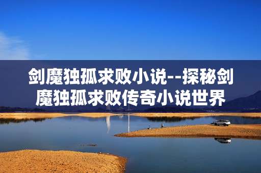 剑魔独孤求败小说--探秘剑魔独孤求败传奇小说世界