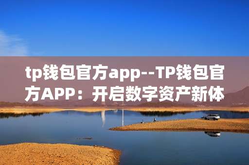 tp钱包官方app--TP钱包官方APP：开启数字资产新体验