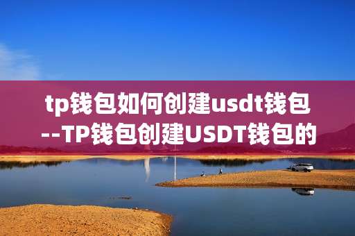 tp钱包如何创建usdt钱包--TP钱包创建USDT钱包的详细步骤