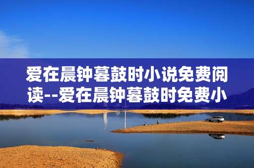 爱在晨钟暮鼓时小说免费阅读--爱在晨钟暮鼓时免费小说阅读全攻略