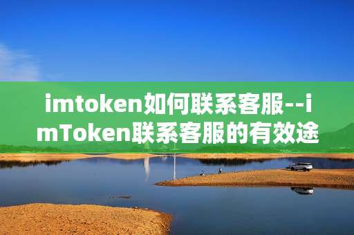 imtoken如何联系客服--imToken联系客服的有效途径与方法