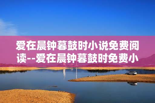 爱在晨钟暮鼓时小说免费阅读--爱在晨钟暮鼓时免费小说阅读全攻略