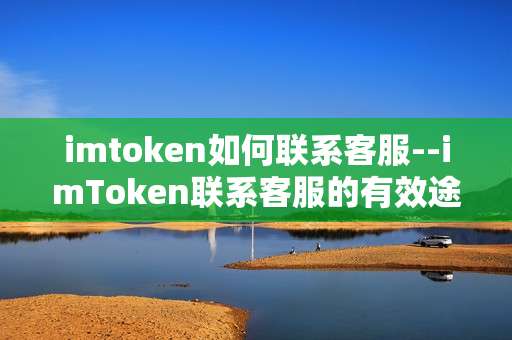 imtoken如何联系客服--imToken联系客服的有效途径与方法