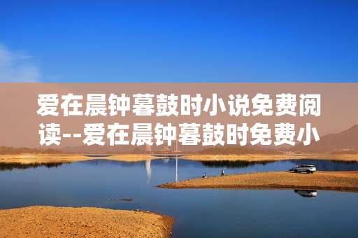 爱在晨钟暮鼓时小说免费阅读--爱在晨钟暮鼓时免费小说阅读全攻略