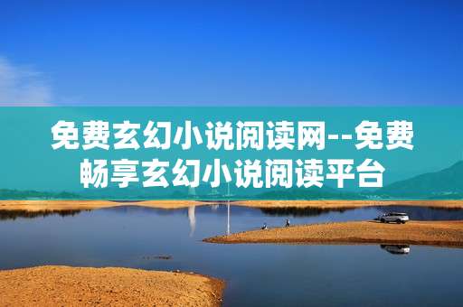 免费玄幻小说阅读网--免费畅享玄幻小说阅读平台