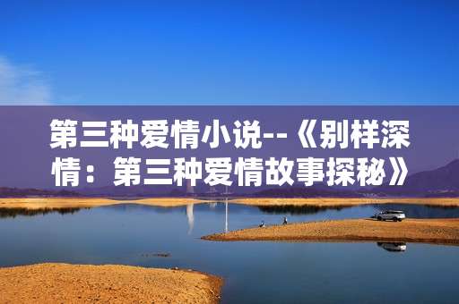 第三种爱情小说--《别样深情：第三种爱情故事探秘》