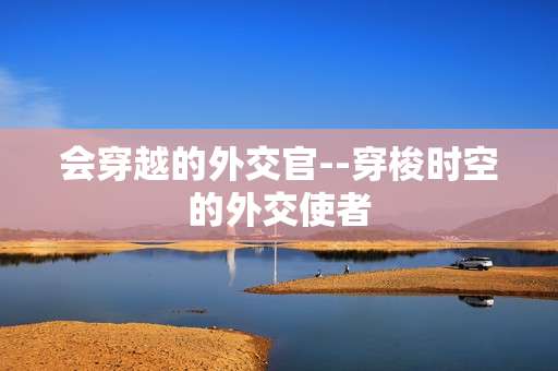 会穿越的外交官--穿梭时空的外交使者