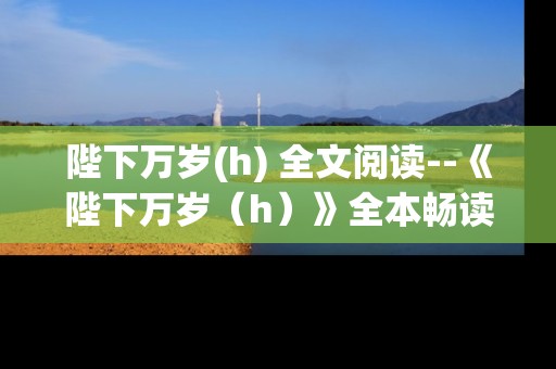 陛下万岁(h) 全文阅读--《陛下万岁（h）》全本畅读指南