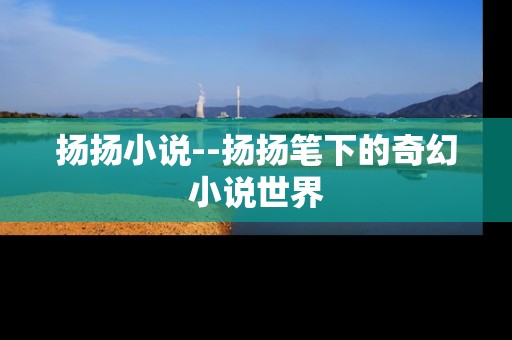 扬扬小说--扬扬笔下的奇幻小说世界