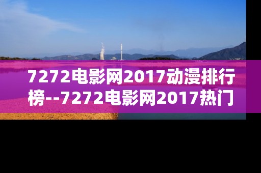 7272电影网2017动漫排行榜--7272电影网2017热门动漫排行揭秘