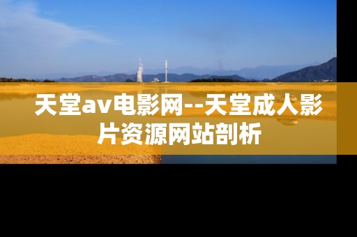 天堂av电影网--天堂成人影片资源网站剖析