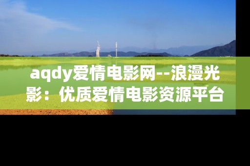 aqdy爱情电影网--浪漫光影：优质爱情电影资源平台