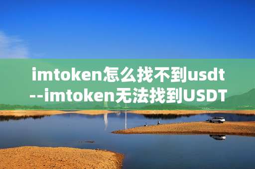 imtoken怎么找不到usdt--imtoken无法找到USDT的原因及解决办法