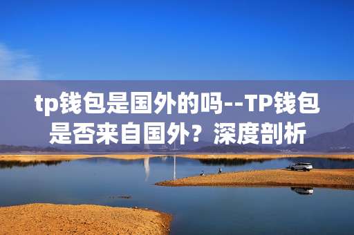 tp钱包是国外的吗--TP钱包是否来自国外？深度剖析