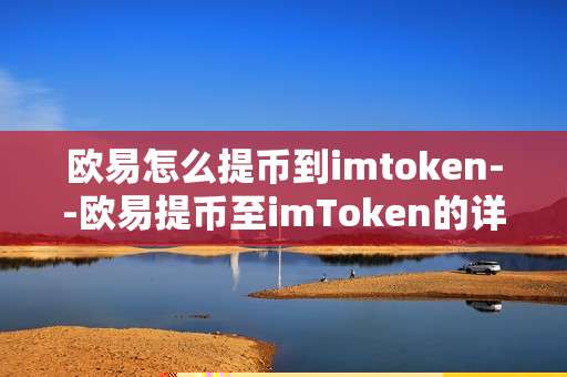 欧易怎么提币到imtoken--欧易提币至imToken的详细操作指南
