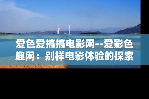 爱色爱搞搞电影网--爱影色趣网：别样电影体验的探索