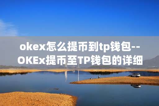 okex怎么提币到tp钱包--OKEx提币至TP钱包的详细操作指南