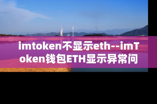 imtoken不显示eth--imToken钱包ETH显示异常问题解析