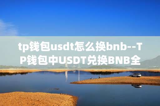 tp钱包usdt怎么换bnb--TP钱包中USDT兑换BNB全流程指南