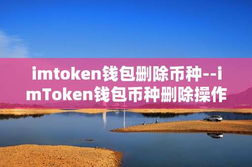 imtoken钱包删除币种--imToken钱包币种删除操作全解析