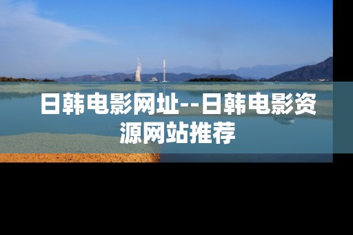 日韩电影网址--日韩电影资源网站推荐
