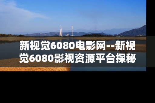 新视觉6080电影网--新视觉6080影视资源平台探秘