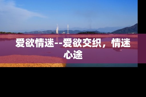 爱欲情迷--爱欲交织,情迷心途 爱欲情迷--爱欲交织,情迷心途